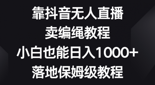 【8580】靠抖音无人直播，卖编绳教程，小白也能日入1000+