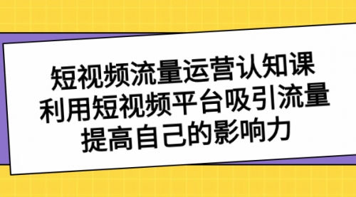 【8589】短视频流量-运营认知课，利用短视频平台吸引流量，提高自己的影响力