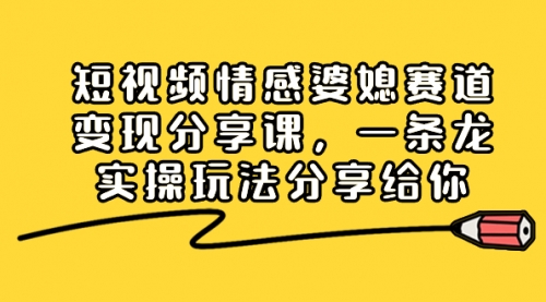 【8611】短视频情感婆媳赛道变现分享课，一条龙实操玩法分享给你