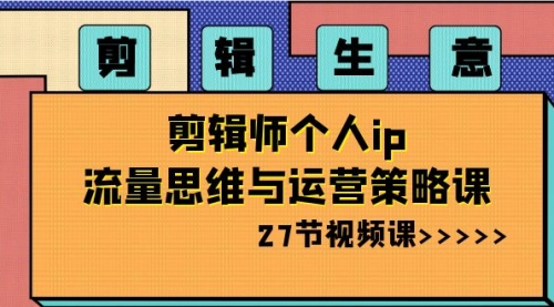 【8616】剪辑 生意-剪辑师个人ip流量思维与运营策略课