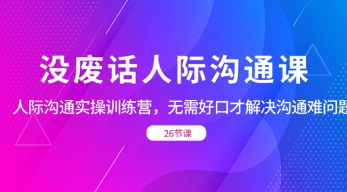 【8617】没废话人际 沟通课，人际 沟通实操训练营，无需好口才解决沟通难问题