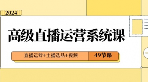 【8641】2024高级直播·运营系统课，直播运营+主播选品+视频（49节课）