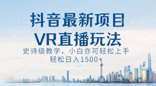 【8671】抖音最新VR直播玩法，史诗级教学，小白也可轻松上手，轻松日入1500+