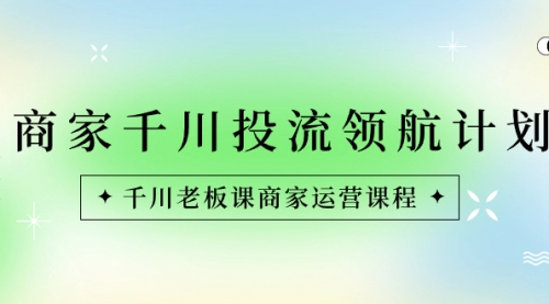 【8694】商家-千川投流 领航计划：千川老板课商家运营课程