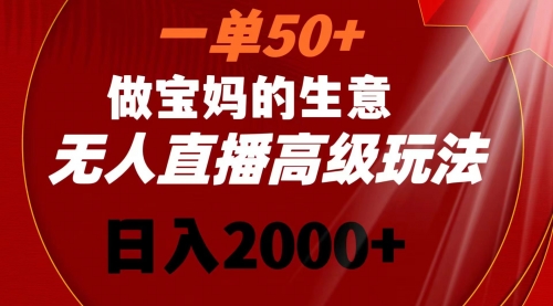 【8725】一单50+做宝妈的生意 无人直播高级玩法 日入2000+