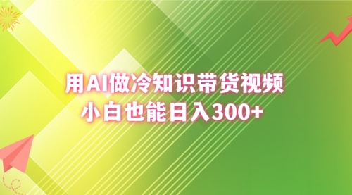 【8741】用AI做冷知识带货视频，小白也能日入300+