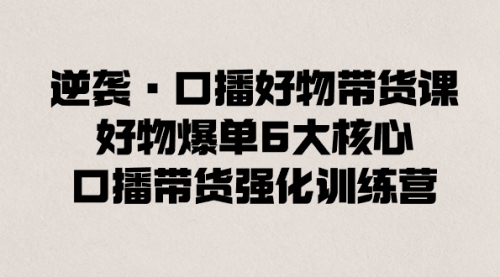 【8745】逆袭·口播好物带货课，好物爆单6大核心，口播带货强化训练营