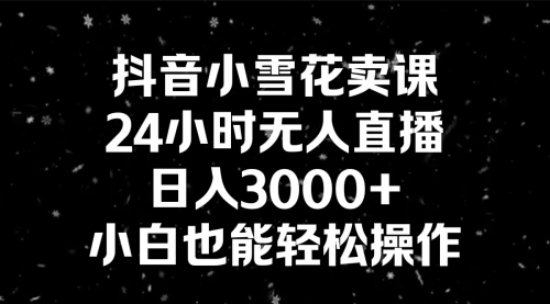 【8778】抖音小雪花卖课，24小时无人直播，日入3000+，小白也能轻松操作