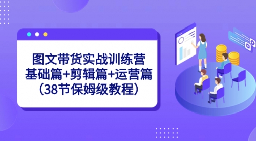 【8784】图文带货实战训练营：基础篇+剪辑篇+运营篇（38节保姆级教程）