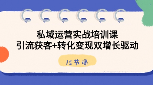 【8800】私域运营实战培训课，引流获客+转化变现双增长驱动（15节课）