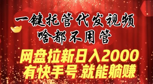 【8805】一键托管代发视频，啥都不用管，网盘拉新日入2000+，有快手号就能躺赚