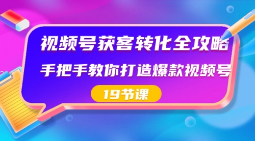 【8807】视频号-获客转化全攻略，手把手教你打造爆款视频号（19节课）