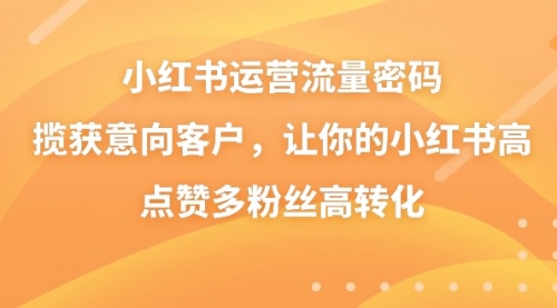 【8837】小红书运营流量密码，揽获意向客户，让你的小红书高点赞多粉丝高转化