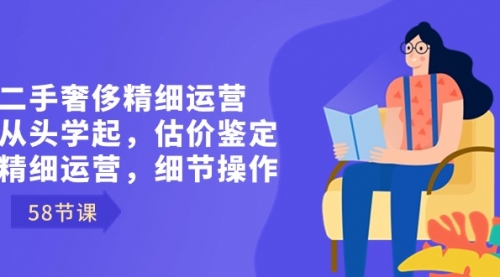 【8849】二手奢侈精细运营从头学起，估价鉴定，精细运营，细节操作（58节）