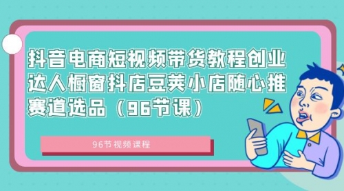 【8863】抖音电商短视频带货教程 创业达人橱窗抖店 豆荚小店随心推赛道选品（96节课）