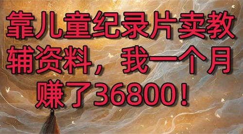 【8869】靠儿童纪录片卖教辅资料，一个月赚了36800！暴力变现2.0版本，喂饭级教学