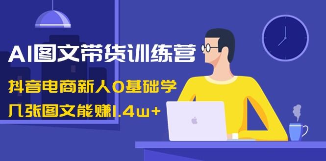 【8898】AI图文带货训练营：抖音电商新人0基础学，几张图文能赚1.4w+