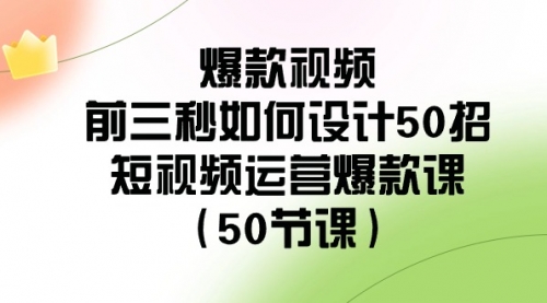 【8916】爆款视频-前三秒如何设计50招：短视频运营爆款课（50节课）