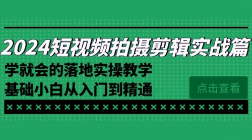 【8923】2024短视频拍摄剪辑实操篇，学就会的落地实操教学，基础小白从入门到精通