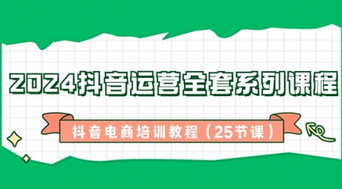 【8924】2024抖音运营全套系列课程-抖音电商培训教程（25节课）