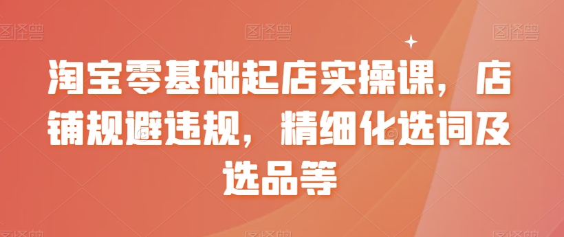 【8935】淘宝0基础起店实操课，店铺规避违规，精细化选词及选品等