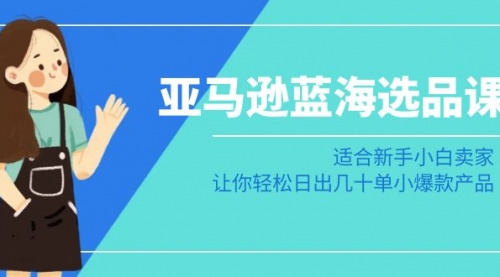 【8949】亚马逊-蓝海选品课：适合新手小白卖家，让你轻松日出几十单小爆款产品