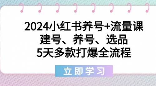 【8999】2024小红书养号+流量课：建号、养号、选品，5天多款打爆全流程