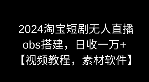 【9007】2024淘宝短剧无人直播3.0，obs搭建，日收一万+，【视频教程，附素材软件】