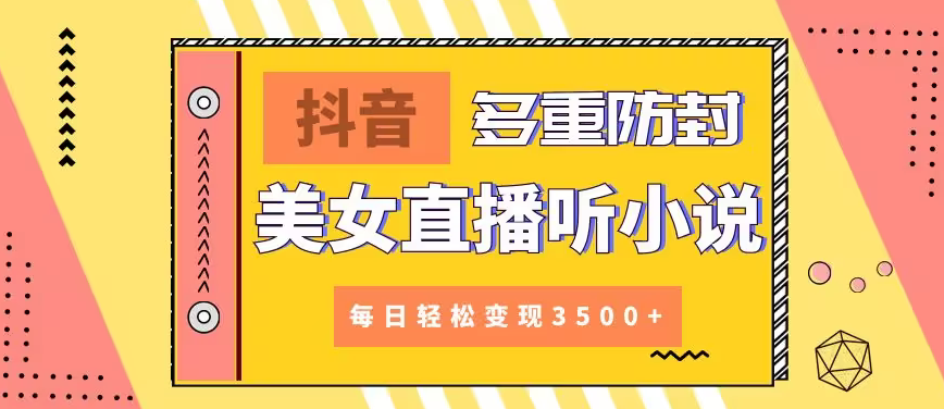 【9011】抖音美女直播听小说，每日轻松变现3500+，多重防违规操作，保姆教程（价值1980元)