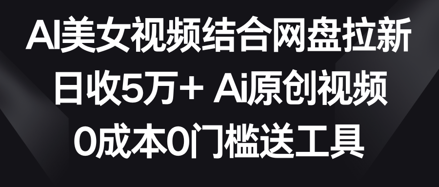 【9016】AI美女视频结合网盘拉新，日收5万+两分钟一条Ai原创视频，0成本0门槛送工具