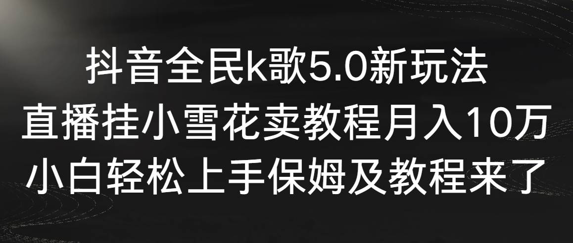 【9037】抖音全民k歌5.0新玩法，直播挂小雪花卖教程月入10万，小白轻松上手