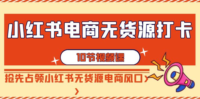 【9042】小红书电商-无货源打卡，抢先占领小红书无货源电商风口（10节课）