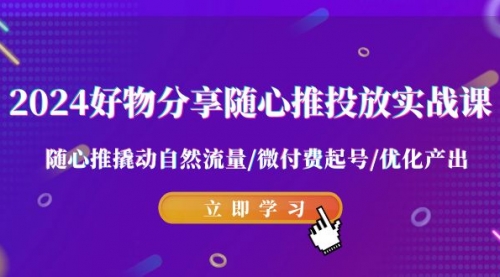 【9058】2024好物分享-随心推投放实战课 随心推撬动自然流量/微付费起号/优化产出