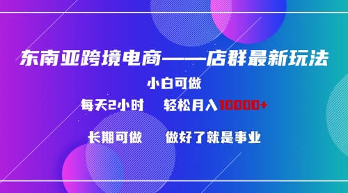 【9062】东南亚跨境电商店群新玩法2—小白每天两小时 轻松10000+