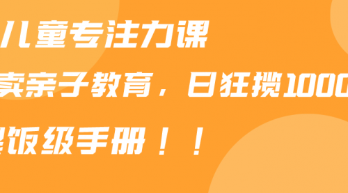 【9070】靠儿童专注力课程售卖亲子育儿课程，日暴力狂揽1000+，喂饭手册分享