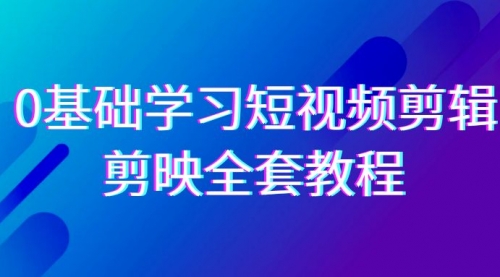 【9079】0基础系统学习-短视频剪辑，剪映-全套33节-无水印教程，全面覆盖-剪辑功能