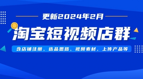 【9083】淘宝短视频店群（更新2024年2月）含店铺注册、选品思路、视频素材