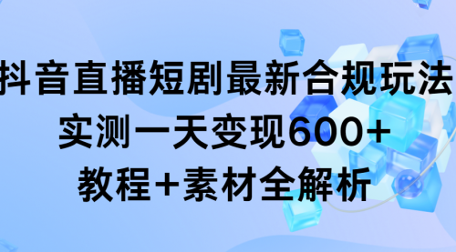 【9109】抖音直播短剧最新合规玩法，实测一天变现600+，教程+素材全解析