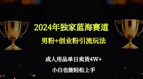 【9110】2024年独家蓝海赛道男粉+创业粉引流玩法，成人用品单日卖货4W+保姆教程