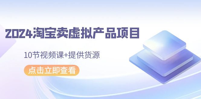 【9193】2024淘宝卖虚拟产品项目，10节视频课+提供货源