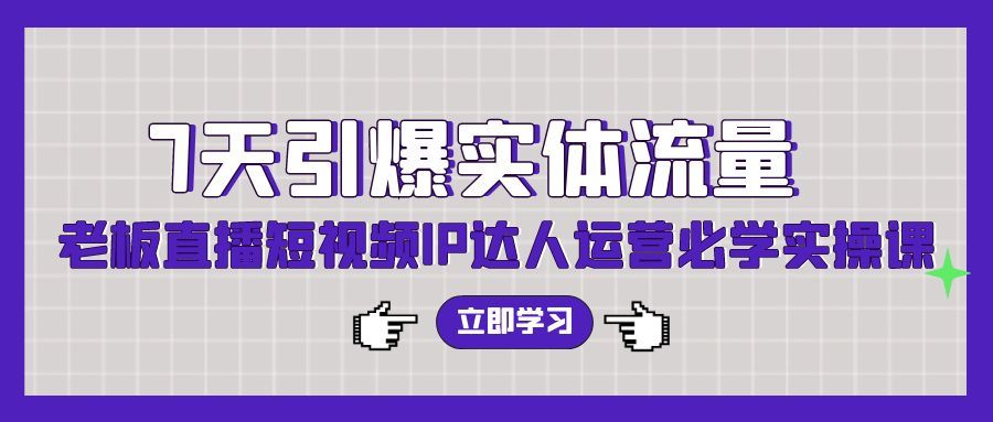 【9517】7天引爆实体流量，老板直播短视频IP达人运营必学实操课