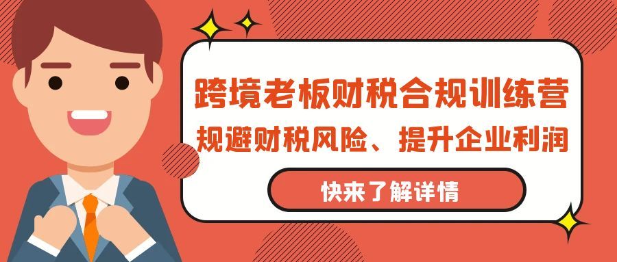 【9743】跨境老板-财税合规训练营，规避财税风险、提升企业利润