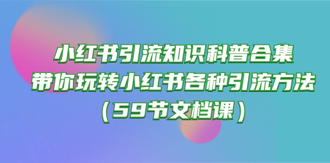 【10017】小红书引流知识科普合集，带你玩转小红书各种引流方法（59节文档课）