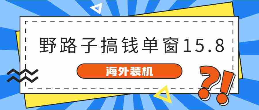 【10159】海外装机，野路子搞钱，单窗口15.8，已变现10000+