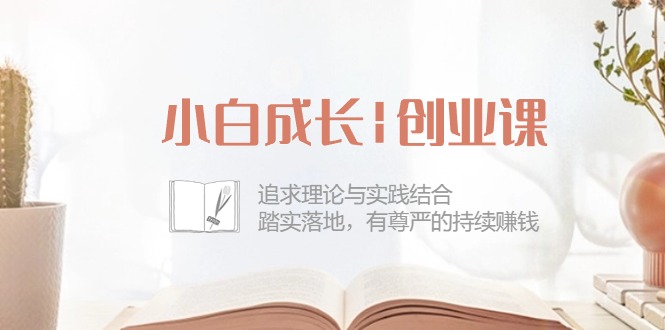 【10320】小白成长|创业课：追求理论与实践结合，踏实落地，有尊严的持续赚钱