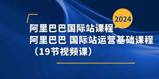 【10884】阿里巴巴-国际站课程，阿里巴巴 国际站运营基础课程（19节视频课）