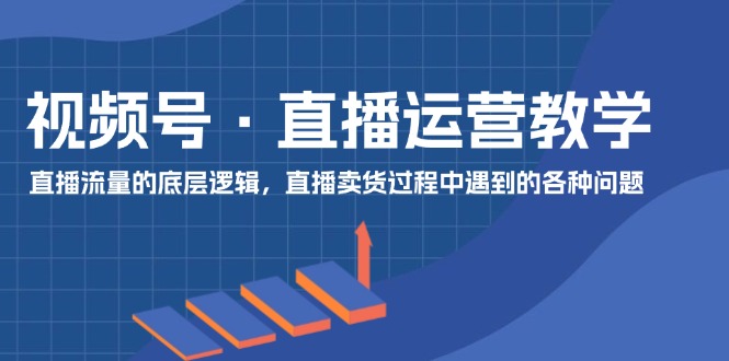 【第11062期】视频号 直播运营教学：直播流量的底层逻辑，直播卖货过程中遇到的各种问题