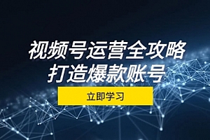 【第11711期】视频号运营全攻略，从定位到成交一站式学习，视频号核心秘诀