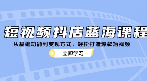 【第11735期】短视频抖店蓝海课程：从基础功能到变现方式，轻松打造爆款短视频