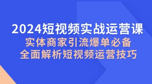 【第11751期】2024短视频实战运营课，实体商家引流爆单必备，全面解析短视频运营技巧